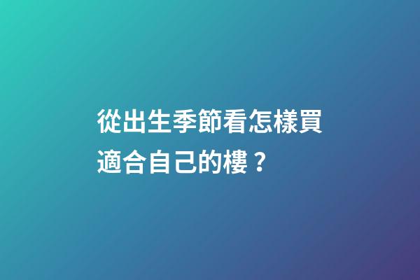 從出生季節看怎樣買適合自己的樓？